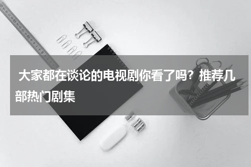  大家都在谈论的电视剧你看了吗？推荐几部热门剧集 