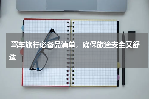  驾车旅行必备品清单，确保旅途安全又舒适