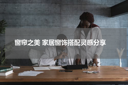  窗帘之美 家居窗饰搭配灵感分享