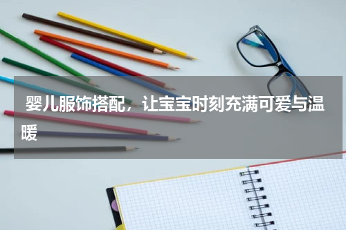  婴儿服饰搭配，让宝宝时刻充满可爱与温暖