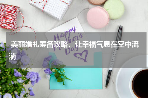  美丽婚礼筹备攻略，让幸福气息在空中流淌