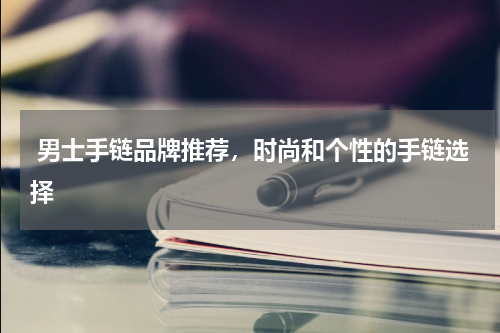  男士手链品牌推荐，时尚和个性的手链选择