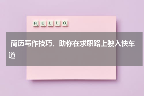  简历写作技巧，助你在求职路上驶入快车道