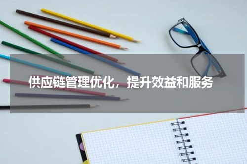  供应链管理优化，提升效益和服务