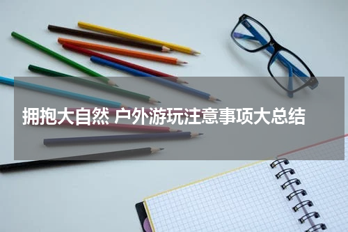  拥抱大自然 户外游玩注意事项大总结