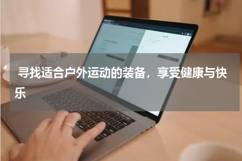  寻找适合户外运动的装备，享受健康与快乐