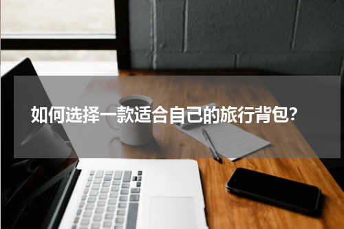  如何选择一款适合自己的旅行背包？