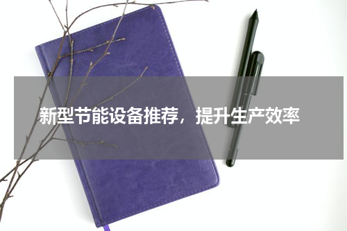  新型节能设备推荐，提升生产效率