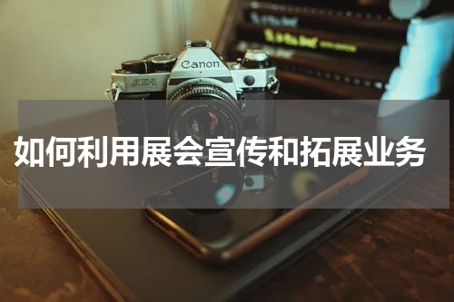  如何利用展会宣传和拓展业务