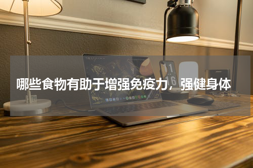  哪些食物有助于增强免疫力，强健身体