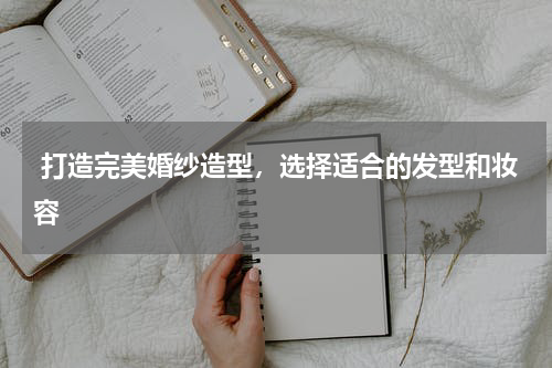  打造完美婚纱造型，选择适合的发型和妆容