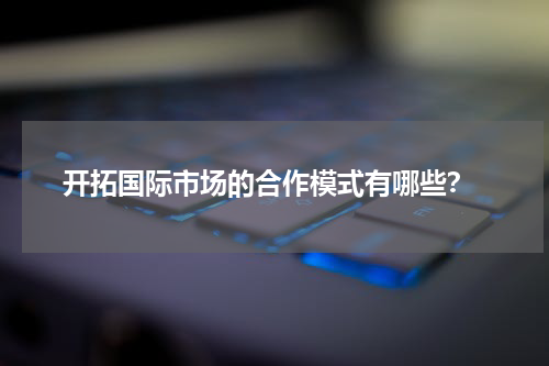  开拓国际市场的合作模式有哪些？