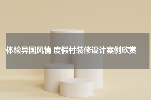  体验异国风情 度假村装修设计案例欣赏