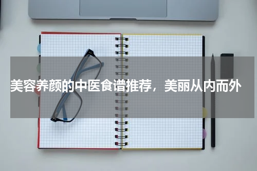  美容养颜的中医食谱推荐，美丽从内而外