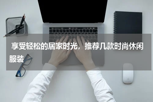  享受轻松的居家时光，推荐几款时尚休闲服装 