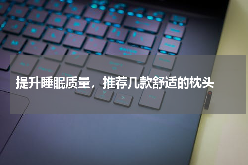  提升睡眠质量，推荐几款舒适的枕头 