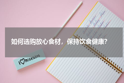  如何选购放心食材，保持饮食健康？