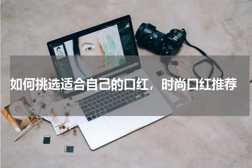 如何挑选适合自己的口红，时尚口红推荐