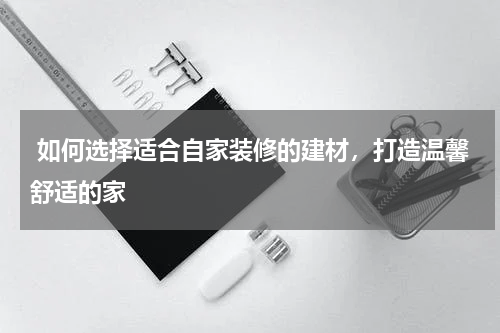  如何选择适合自家装修的建材，打造温馨舒适的家