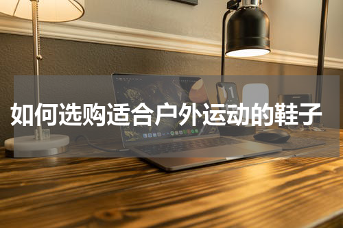  如何选购适合户外运动的鞋子