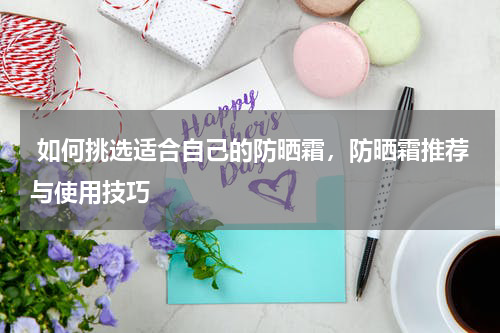  如何挑选适合自己的防晒霜，防晒霜推荐与使用技巧