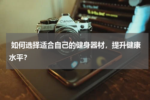  如何选择适合自己的健身器材，提升健康水平？