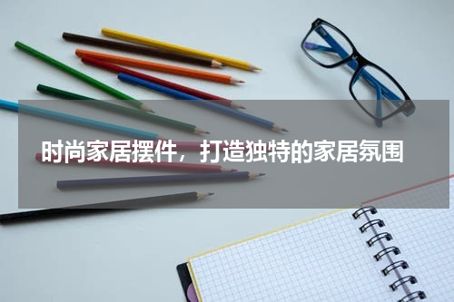 时尚家居摆件，打造独特的家居氛围