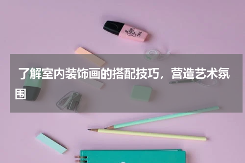  了解室内装饰画的搭配技巧，营造艺术氛围