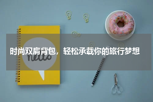  时尚双肩背包，轻松承载你的旅行梦想