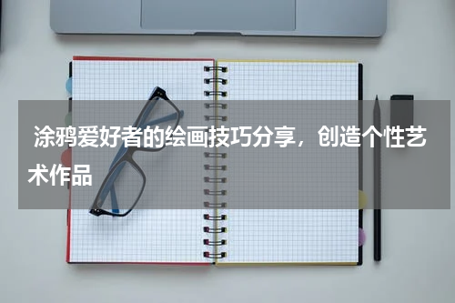  涂鸦爱好者的绘画技巧分享，创造个性艺术作品