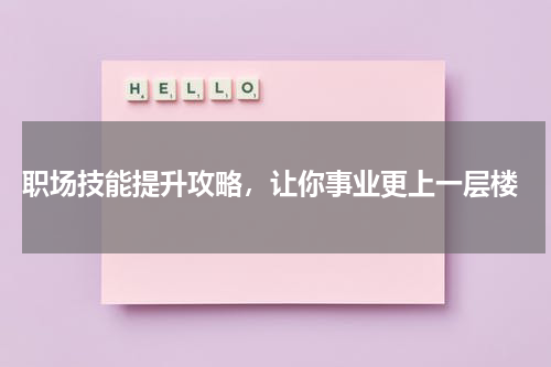  职场技能提升攻略，让你事业更上一层楼