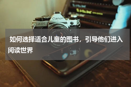  如何选择适合儿童的图书，引导他们进入阅读世界