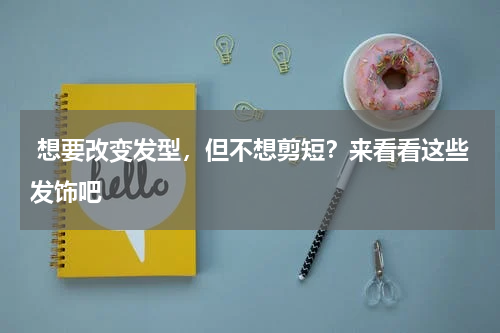  想要改变发型，但不想剪短？来看看这些发饰吧 