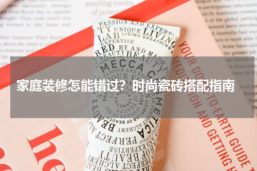  家庭装修怎能错过？时尚瓷砖搭配指南