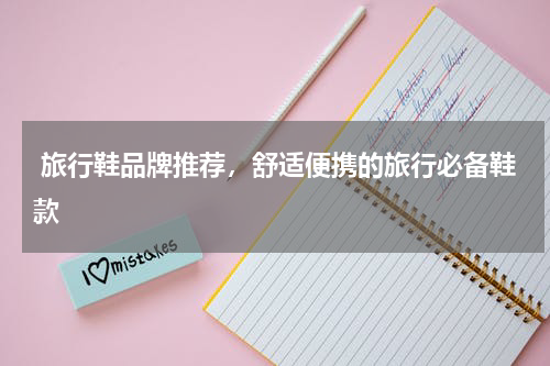  旅行鞋品牌推荐，舒适便携的旅行必备鞋款