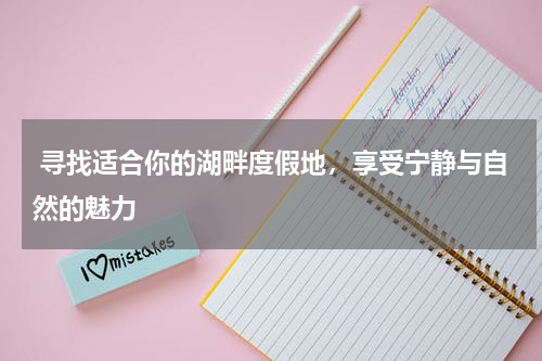  寻找适合你的湖畔度假地，享受宁静与自然的魅力