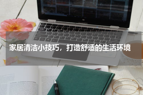  家居清洁小技巧，打造舒适的生活环境