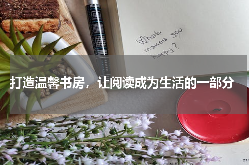  打造温馨书房，让阅读成为生活的一部分
