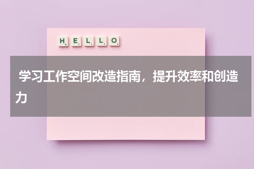  学习工作空间改造指南，提升效率和创造力
