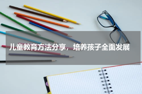  儿童教育方法分享，培养孩子全面发展