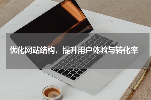  优化网站结构，提升用户体验与转化率