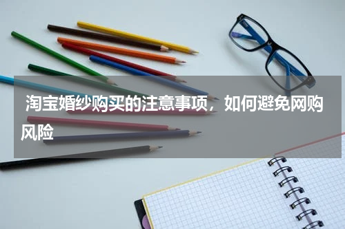  淘宝婚纱购买的注意事项，如何避免网购风险