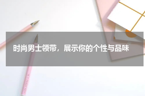  时尚男士领带，展示你的个性与品味