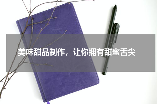  美味甜品制作，让你拥有甜蜜舌尖