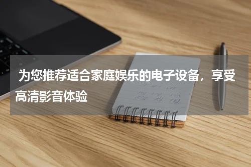  为您推荐适合家庭娱乐的电子设备，享受高清影音体验