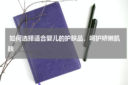  如何选择适合婴儿的护肤品，呵护娇嫩肌肤