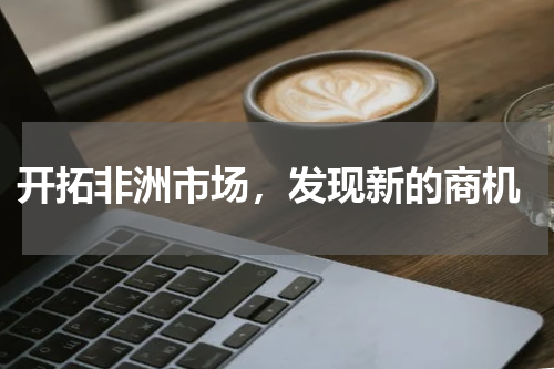  开拓非洲市场，发现新的商机