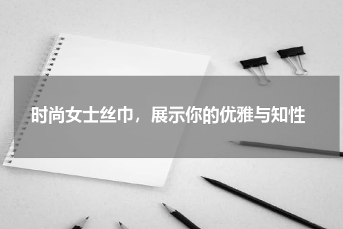  时尚女士丝巾，展示你的优雅与知性