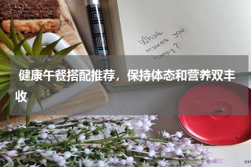  健康午餐搭配推荐，保持体态和营养双丰收