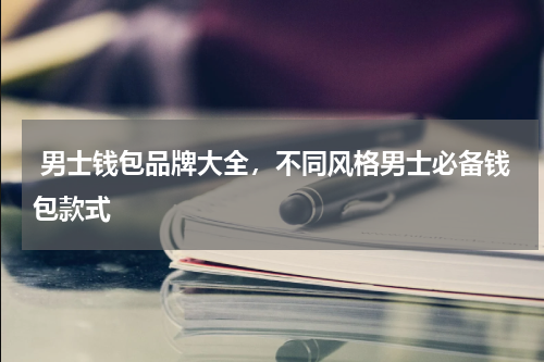 男士钱包品牌大全，不同风格男士必备钱包款式